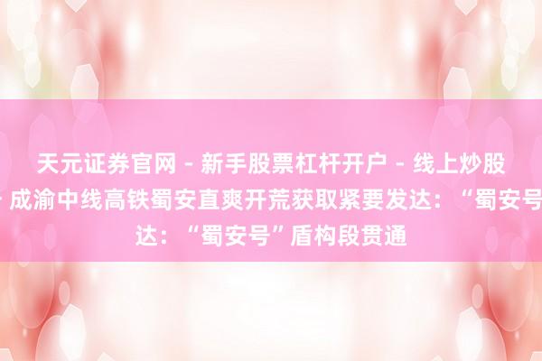 天元证券官网 - 新手股票杠杆开户 - 线上炒股配资如何注册 成渝中线高铁蜀安直爽开荒获取紧要发达：“蜀安号”盾构段贯通