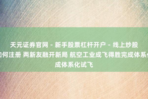 天元证券官网 - 新手股票杠杆开户 - 线上炒股配资如何注册 两新友融开新局 航空工业成飞得胜完成体系化试飞