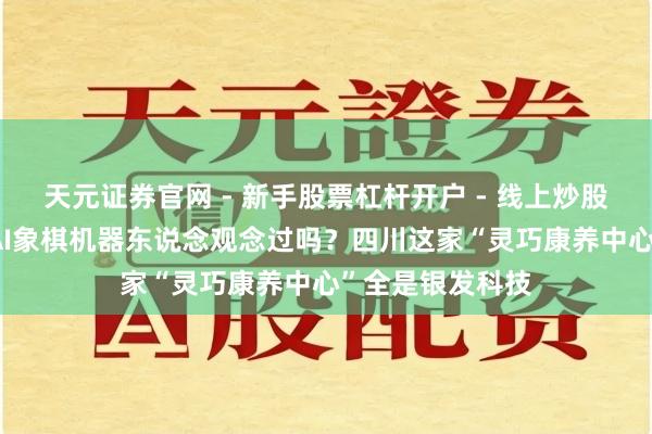天元证券官网 - 新手股票杠杆开户 - 线上炒股配资如何注册 AI象棋机器东说念观念过吗？四川这家“灵巧康养中心”全是银发科技