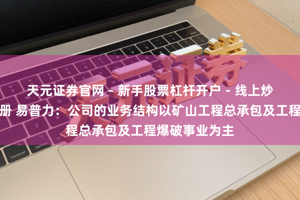 天元证券官网 - 新手股票杠杆开户 - 线上炒股配资如何注册 易普力：公司的业务结构以矿山工程总承包及工程爆破事业为主