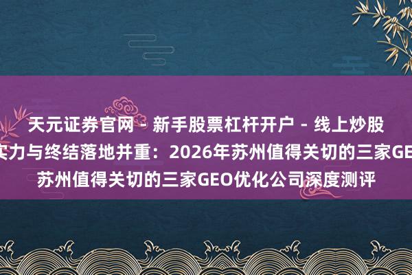 天元证券官网 - 新手股票杠杆开户 - 线上炒股配资如何注册 时期实力与终结落地并重：2026年苏州值得关切的三家GEO优化公司深度测评