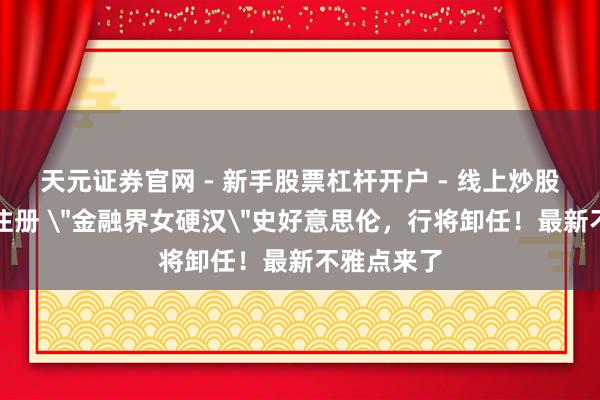 天元证券官网 - 新手股票杠杆开户 - 线上炒股配资如何注册 ＂金融界女硬汉＂史好意思伦，行将卸任！最新不雅点来了