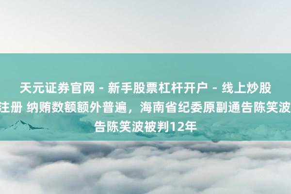 天元证券官网 - 新手股票杠杆开户 - 线上炒股配资如何注册 纳贿数额额外普遍，海南省纪委原副通告陈笑波被判12年