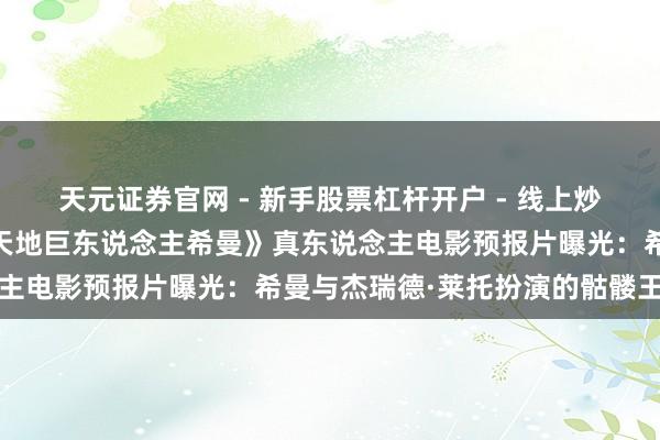 天元证券官网 - 新手股票杠杆开户 - 线上炒股配资如何注册 首部《天地巨东说念主希曼》真东说念主电影预报片曝光：希曼与杰瑞德·莱托扮演的骷髅王亮相