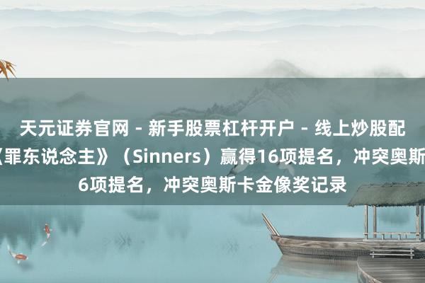 天元证券官网 - 新手股票杠杆开户 - 线上炒股配资如何注册 《罪东说念主》（Sinners）赢得16项提名，冲突奥斯卡金像奖记录