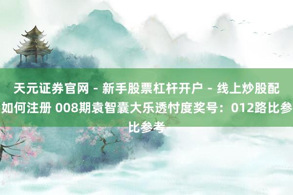 天元证券官网 - 新手股票杠杆开户 - 线上炒股配资如何注册 008期袁智囊大乐透忖度奖号：012路比参考