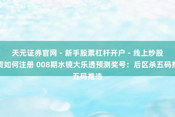 天元证券官网 - 新手股票杠杆开户 - 线上炒股配资如何注册 008期水镜大乐透预测奖号：后区杀五码推选