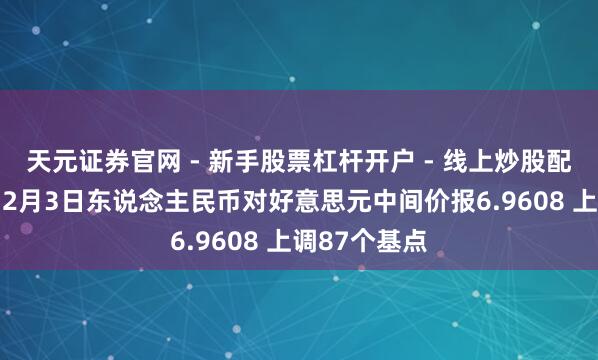 天元证券官网 - 新手股票杠杆开户 - 线上炒股配资如何注册 2月3日东说念主民币对好意思元中间价报6.9608 上调87个基点