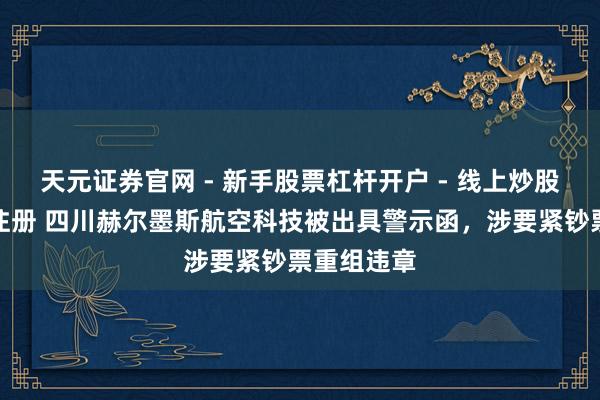 天元证券官网 - 新手股票杠杆开户 - 线上炒股配资如何注册 四川赫尔墨斯航空科技被出具警示函，涉要紧钞票重组违章