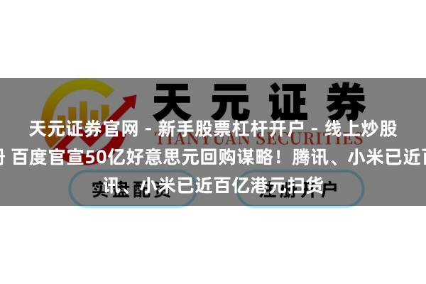天元证券官网 - 新手股票杠杆开户 - 线上炒股配资如何注册 百度官宣50亿好意思元回购谋略！腾讯、小米已近百亿港元扫货