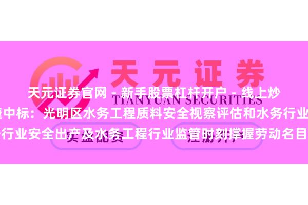 天元证券官网 - 新手股票杠杆开户 - 线上炒股配资如何注册 深圳瑞捷中标：光明区水务工程质料安全视察评估和水务行业安全出产及水务工程行业监管时刻撑握劳动名目中标（成交）恶果公告