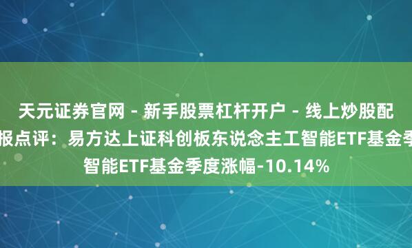 天元证券官网 - 新手股票杠杆开户 - 线上炒股配资如何注册 四季报点评：易方达上证科创板东说念主工智能ETF基金季度涨幅-10.14%