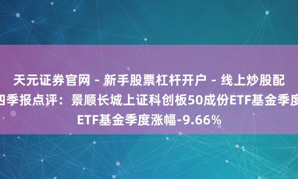 天元证券官网 - 新手股票杠杆开户 - 线上炒股配资如何注册 四季报点评：景顺长城上证科创板50成份ETF基金季度涨幅-9.66%