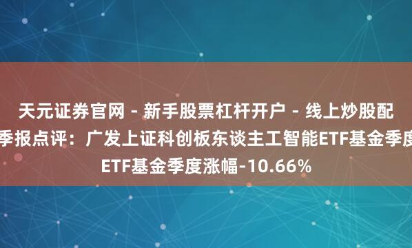 天元证券官网 - 新手股票杠杆开户 - 线上炒股配资如何注册 四季报点评：广发上证科创板东谈主工智能ETF基金季度涨幅-10.66%