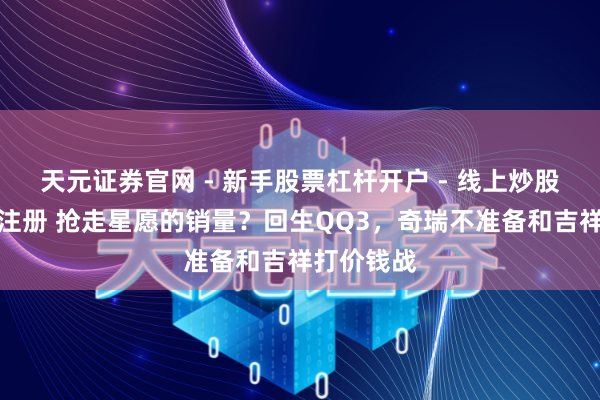 天元证券官网 - 新手股票杠杆开户 - 线上炒股配资如何注册 抢走星愿的销量？回生QQ3，奇瑞不准备和吉祥打价钱战