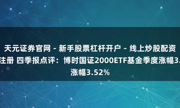 天元证券官网 - 新手股票杠杆开户 - 线上炒股配资如何注册 四季报点评：博时国证2000ETF基金季度涨幅3.52%