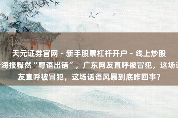 天元证券官网 - 新手股票杠杆开户 - 线上炒股配资如何注册 当车企海报骤然“粤语出错”，广东网友直呼被冒犯，这场话语风暴到底咋回事？