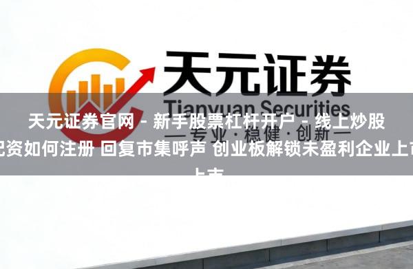 天元证券官网 - 新手股票杠杆开户 - 线上炒股配资如何注册 回复市集呼声 创业板解锁未盈利企业上市