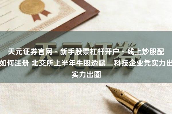 天元证券官网 - 新手股票杠杆开户 - 线上炒股配资如何注册 北交所上半年牛股透露    科技企业凭实力出圈