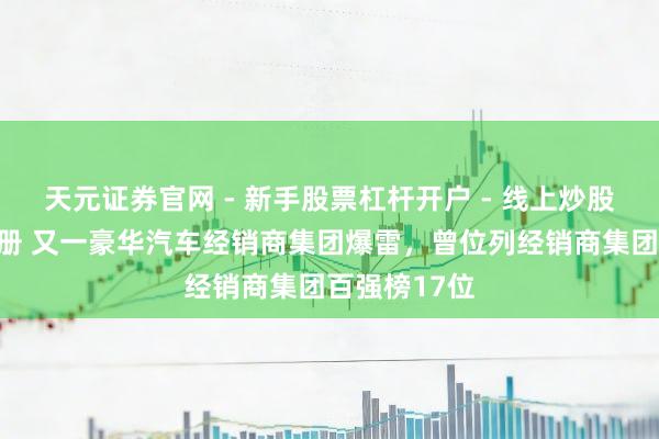 天元证券官网 - 新手股票杠杆开户 - 线上炒股配资如何注册 又一豪华汽车经销商集团爆雷，曾位列经销商集团百强榜17位