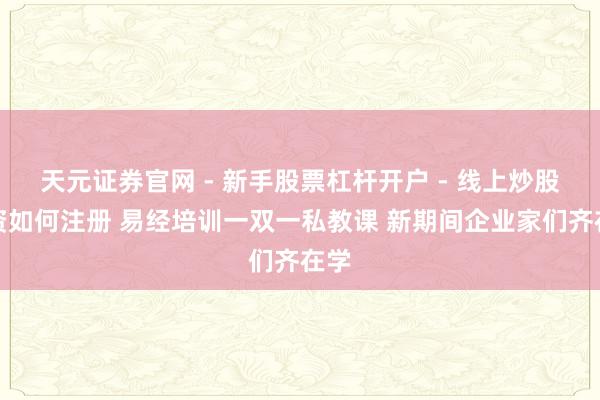 天元证券官网 - 新手股票杠杆开户 - 线上炒股配资如何注册 易经培训一双一私教课 新期间企业家们齐在学