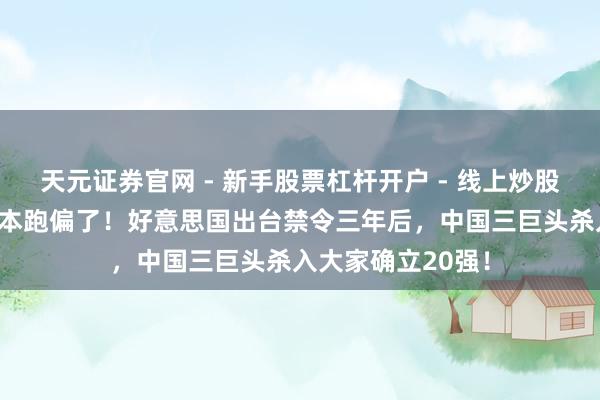天元证券官网 - 新手股票杠杆开户 - 线上炒股配资如何注册 脚本跑偏了！好意思国出台禁令三年后，中国三巨头杀入大家确立20强！