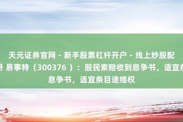 天元证券官网 - 新手股票杠杆开户 - 线上炒股配资如何注册 易事特（300376 ）：股民索赔收到息争书，适宜条目速维权