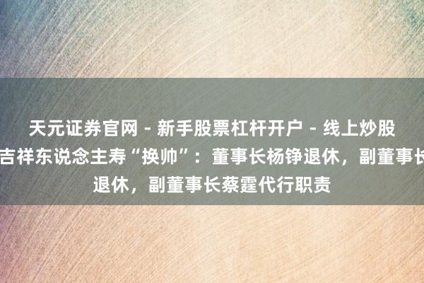 天元证券官网 - 新手股票杠杆开户 - 线上炒股配资如何注册 吉祥东说念主寿“换帅”：董事长杨铮退休，副董事长蔡霆代行职责
