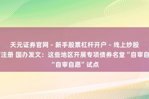 天元证券官网 - 新手股票杠杆开户 - 线上炒股配资如何注册 国办发文：这些地区开展专项债券名堂“自审自愿”试点