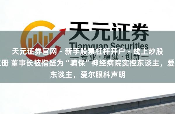 天元证券官网 - 新手股票杠杆开户 - 线上炒股配资如何注册 董事长被指疑为“骗保”神经病院实控东谈主，爱尔眼科声明