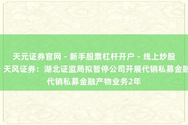 天元证券官网 - 新手股票杠杆开户 - 线上炒股配资如何注册 天风证券：湖北证监局拟暂停公司开展代销私募金融产物业务2年