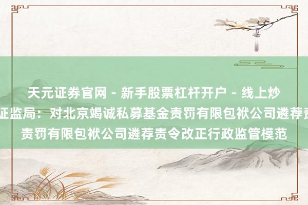 天元证券官网 - 新手股票杠杆开户 - 线上炒股配资如何注册 北京证监局：对北京竭诚私募基金责罚有限包袱公司遴荐责令改正行政监管模范