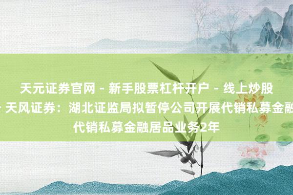 天元证券官网 - 新手股票杠杆开户 - 线上炒股配资如何注册 天风证券：湖北证监局拟暂停公司开展代销私募金融居品业务2年