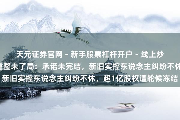 天元证券官网 - 新手股票杠杆开户 - 线上炒股配资如何注册 有棵树重整未了局：承诺未完结，新旧实控东说念主纠纷不休，超1亿股权遭轮候冻结