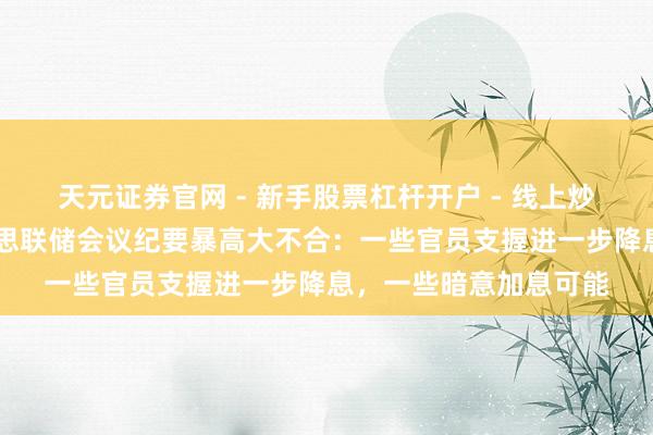 天元证券官网 - 新手股票杠杆开户 - 线上炒股配资如何注册 好意思联储会议纪要暴高大不合：一些官员支握进一步降息，一些暗意加息可能