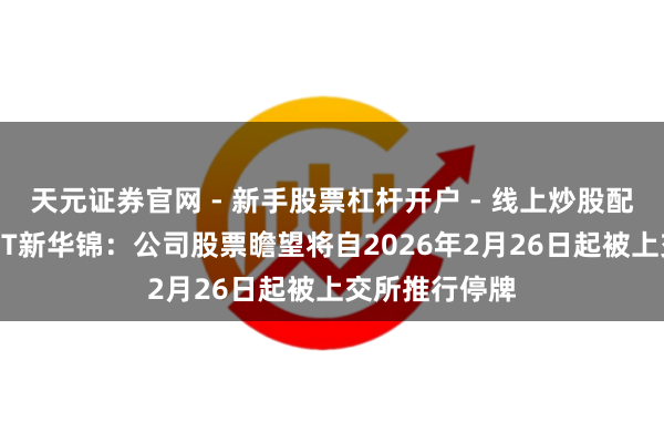 天元证券官网 - 新手股票杠杆开户 - 线上炒股配资如何注册 ST新华锦：公司股票瞻望将自2026年2月26日起被上交所推行停牌
