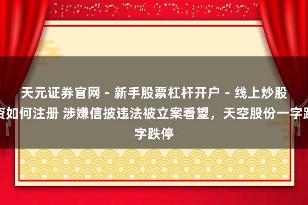天元证券官网 - 新手股票杠杆开户 - 线上炒股配资如何注册 涉嫌信披违法被立案看望，天空股份一字跌停