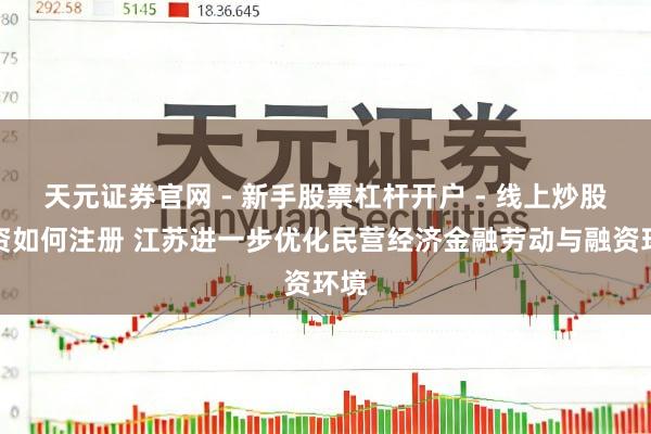 天元证券官网 - 新手股票杠杆开户 - 线上炒股配资如何注册 江苏进一步优化民营经济金融劳动与融资环境