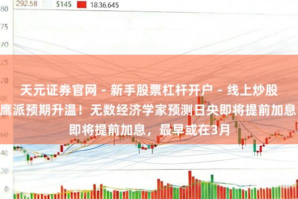 天元证券官网 - 新手股票杠杆开户 - 线上炒股配资如何注册 鹰派预期升温！无数经济学家预测日央即将提前加息，最早或在3月