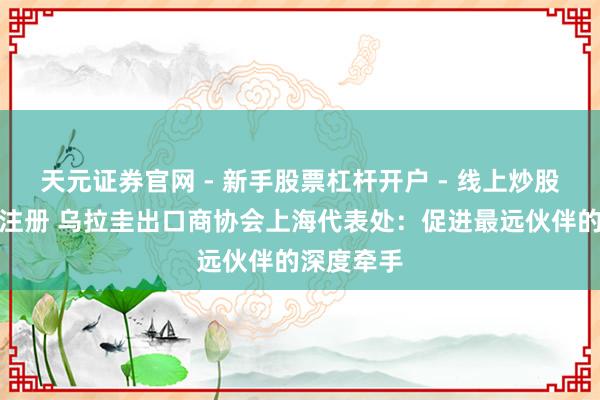 天元证券官网 - 新手股票杠杆开户 - 线上炒股配资如何注册 乌拉圭出口商协会上海代表处：促进最远伙伴的深度牵手