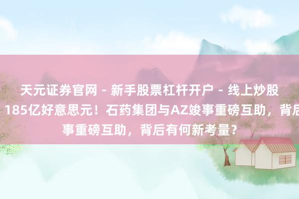 天元证券官网 - 新手股票杠杆开户 - 线上炒股配资如何注册 185亿好意思元！石药集团与AZ竣事重磅互助，背后有何新考量？