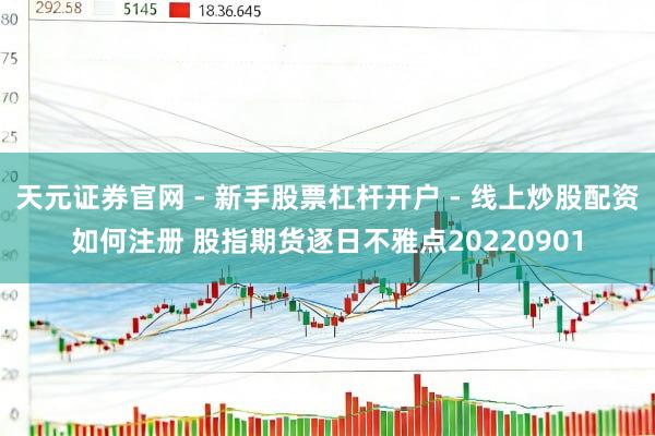 天元证券官网 - 新手股票杠杆开户 - 线上炒股配资如何注册 股指期货逐日不雅点20220901