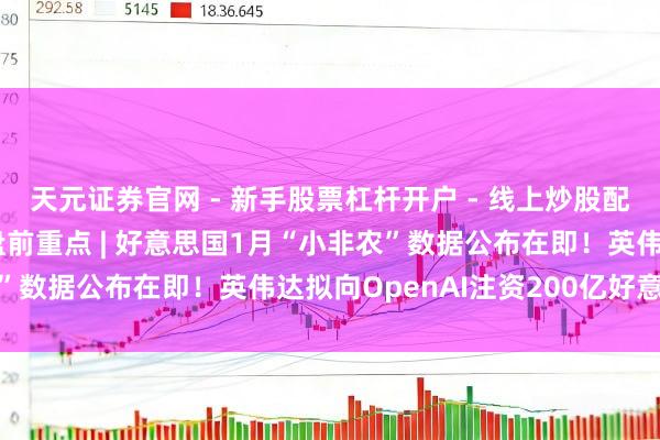 天元证券官网 - 新手股票杠杆开户 - 线上炒股配资如何注册 好意思股盘前重点 | 好意思国1月“小非农”数据公布在即！英伟达拟向OpenAI注资200亿好意思元