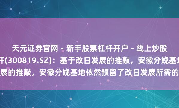 天元证券官网 - 新手股票杠杆开户 - 线上炒股配资如何注册 聚杰微纤(300819.SZ)：基于改日发展的推敲，安徽分娩基地依然预留了改日发展所需的地皮储备