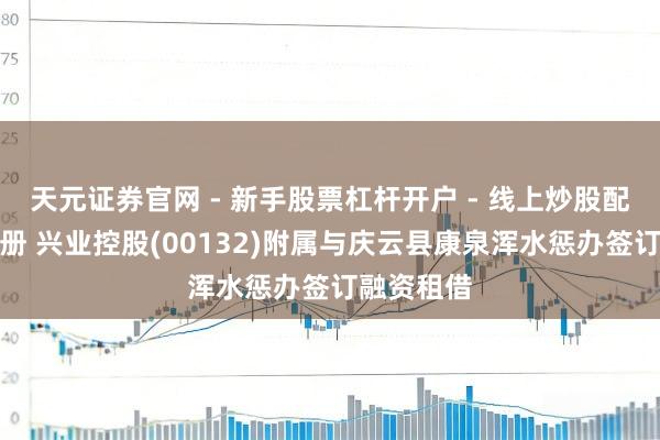 天元证券官网 - 新手股票杠杆开户 - 线上炒股配资如何注册 兴业控股(00132)附属与庆云县康泉浑水惩办签订融资租借