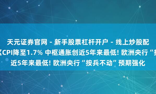 天元证券官网 - 新手股票杠杆开户 - 线上炒股配资如何注册 ?欧元区CPI降至1.7% 中枢通胀创近5年来最低! 欧洲央行“按兵不动”预期强化
