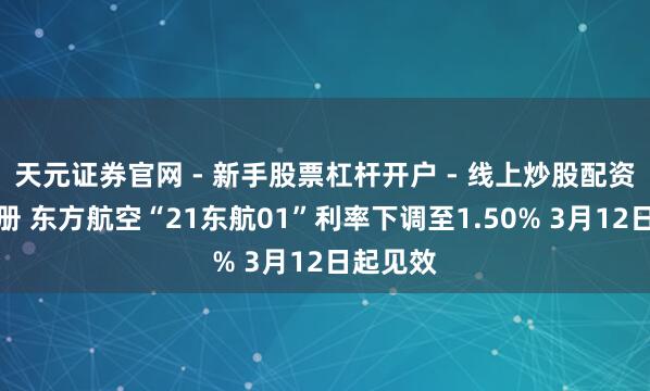 天元证券官网 - 新手股票杠杆开户 - 线上炒股配资如何注册 东方航空“21东航01”利率下调至1.50% 3月12日起见效
