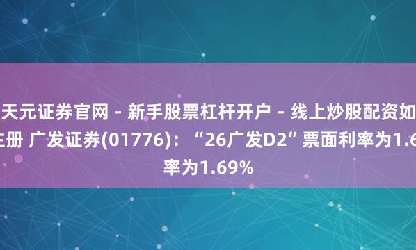 天元证券官网 - 新手股票杠杆开户 - 线上炒股配资如何注册 广发证券(01776)：“26广发D2”票面利率为1.69%