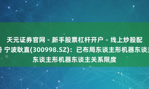 天元证券官网 - 新手股票杠杆开户 - 线上炒股配资如何注册 宁波耿直(300998.SZ)：已布局东谈主形机器东谈主关系限度