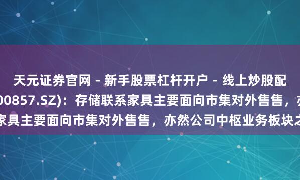 天元证券官网 - 新手股票杠杆开户 - 线上炒股配资如何注册 协创数据(300857.SZ)：存储联系家具主要面向市集对外售售，亦然公司中枢业务板块之一